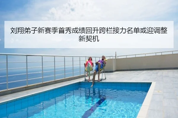 刘翔弟子新赛季首秀成绩回升跨栏接力名单或迎调整新契机