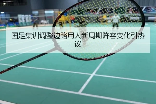 国足集训调整边路用人新周期阵容变化引热议