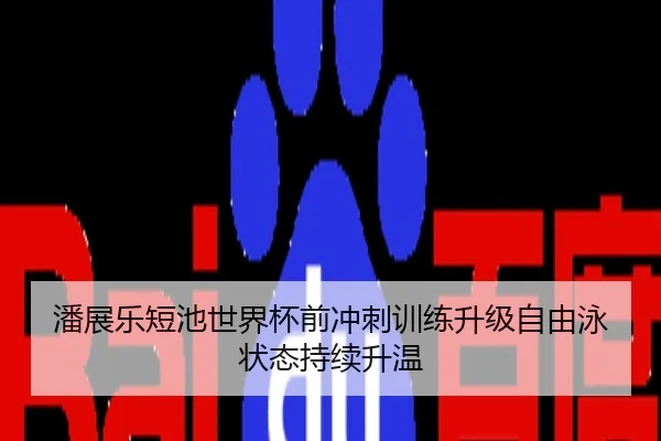 潘展乐短池世界杯前冲刺训练升级自由泳状态持续升温
